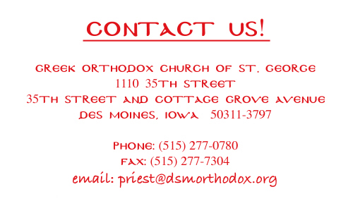 Contact us at Greek Orthodox Church of St. George, 1110 35th St., Des Moines, Iowa  50311-3797.  Phone: 515-277-0780; email: priest@dsmorthodox.org